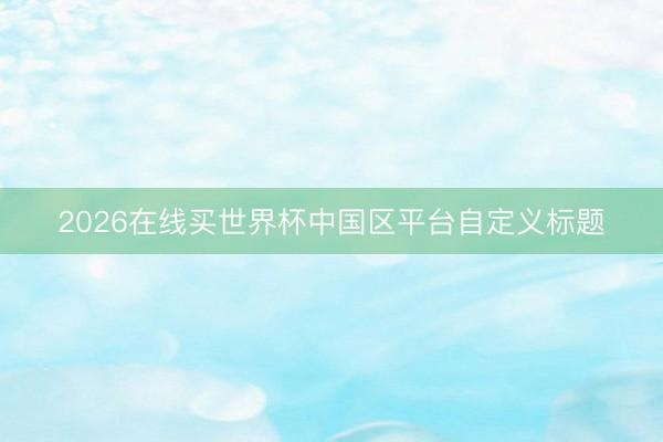 2026在线买世界杯中国区平台自定义标题