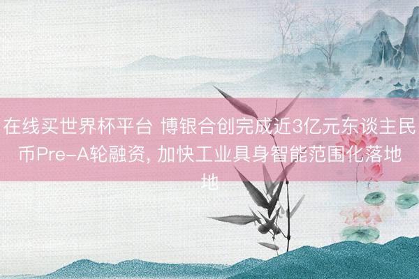 在线买世界杯平台 博银合创完成近3亿元东谈主民币Pre-A轮融资， 加快工业具身智能范围化落地