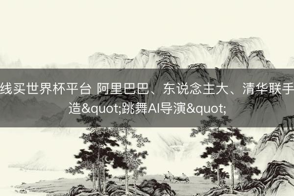 在线买世界杯平台 阿里巴巴、东说念主大、清华联手打造"跳舞AI导演"