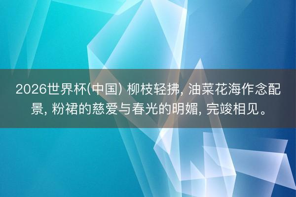 2026世界杯(中国) 柳枝轻拂， 油菜花海作念配景， 粉裙的慈爱与春光的明媚， 完竣相见<a href=