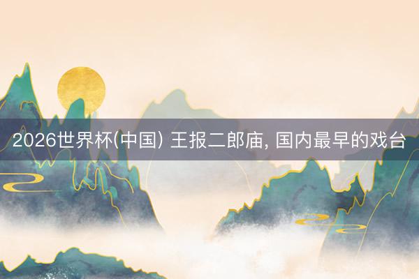 2026世界杯(中国) 王报二郎庙， 国内最早的戏台
