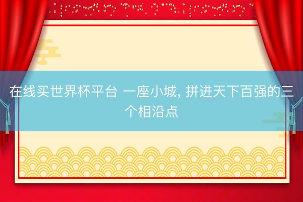 在线买世界杯平台 一座小城， 拼进天下百强的三个相沿点