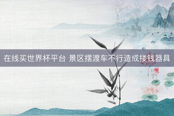 在线买世界杯平台 景区摆渡车不行造成搂钱器具