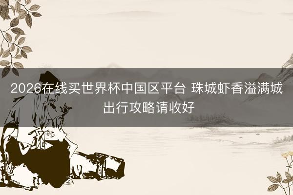 2026在线买世界杯中国区平台 珠城虾香溢满城 出行攻略请收好