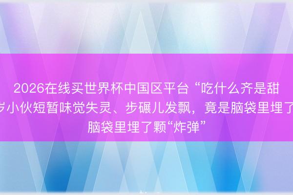 2026在线买世界杯中国区平台 “吃什么齐是甜的”，20岁小伙短暂味觉失灵、步碾儿发飘，竟是脑袋里埋了颗“炸弹”