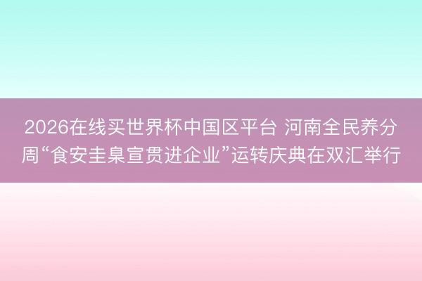 2026在线买世界杯中国区平台 河南全民养分周“食安圭臬宣贯进企业”运转庆典在双汇举行
