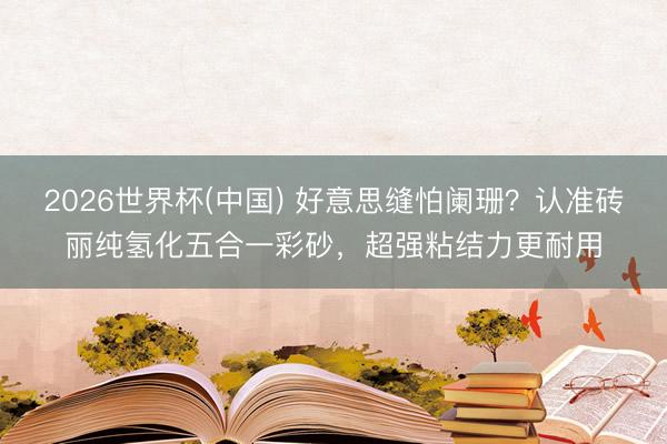 2026世界杯(中国) 好意思缝怕阑珊？认准砖丽纯氢化五合一彩砂，超强粘结力更耐用