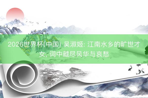 2026世界杯(中国) 吴淑姬: 江南水乡的旷世才女， 词中藏尽风华与哀愁