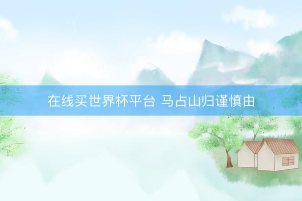 在线买世界杯平台 马占山归谨慎由