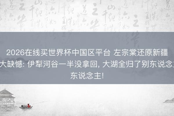 2026在线买世界杯中国区平台 左宗棠还原新疆最大缺憾: 伊犁河谷一半没拿回， 大湖全归了别东说念主!