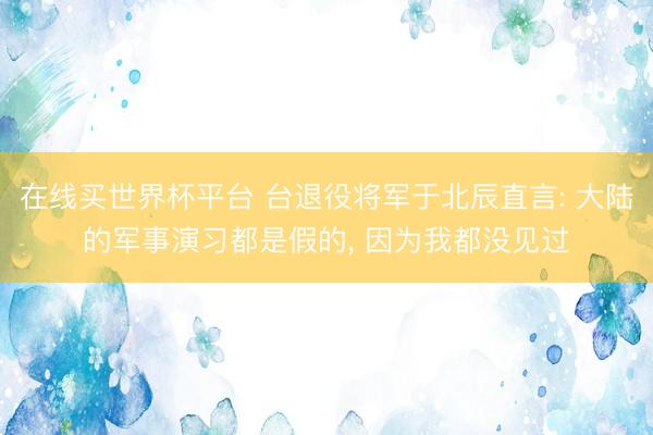 在线买世界杯平台 台退役将军于北辰直言: 大陆的军事演习都是假的， 因为我都没见过