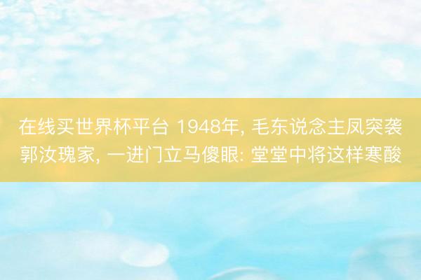 在线买世界杯平台 1948年， 毛东说念主凤突袭郭汝瑰家， 一进门立马傻眼: 堂堂中将这样寒酸