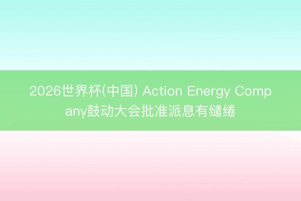2026世界杯(中国) Action Energy Company鼓动大会批准派息有缱绻