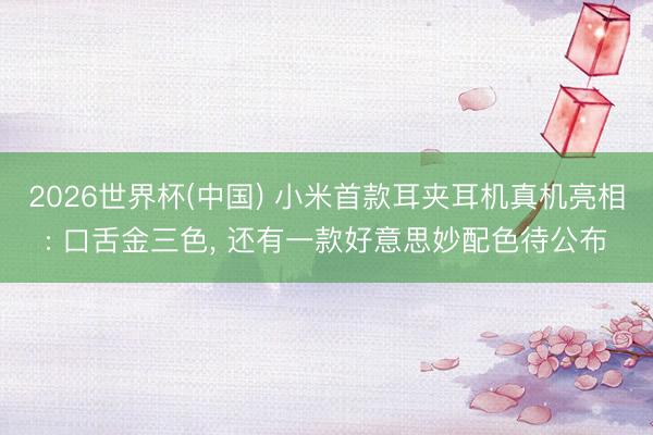 2026世界杯(中国) 小米首款耳夹耳机真机亮相: 口舌金三色， 还有一款好意思妙配色待公布