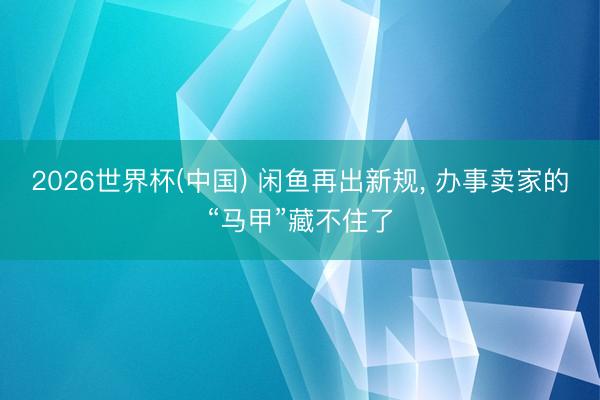 2026世界杯(中国) 闲鱼再出新规， 办事卖家的“马甲”藏不住了