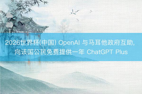 2026世界杯(中国) OpenAI 与马耳他政府互助， 向该国公民免费提供一年 ChatGPT Plus