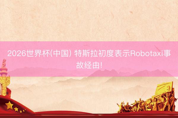 2026世界杯(中国) 特斯拉初度表示Robotaxi事故经由!