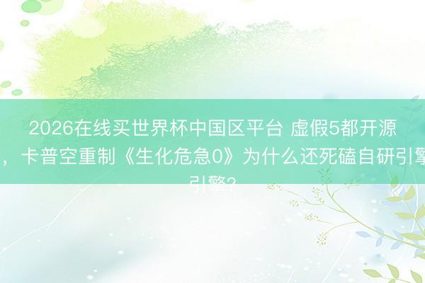 2026在线买世界杯中国区平台 虚假5都开源了，卡普空重制《生化危急0》为什么还死磕自研引擎？