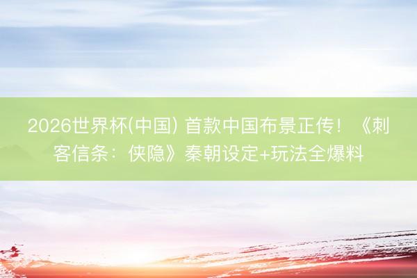2026世界杯(中国) 首款中国布景正传！《刺客信条：侠隐》秦朝设定+玩法全爆料
