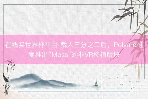 在线买世界杯平台 裁人三分之二后,Polyarc忖度推出“Moss”的非VR移植版块