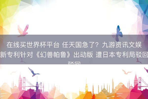 在线买世界杯平台 任天国急了？九游资讯文娱新专利针对《幻兽帕鲁》出动版 遭日本专利局驳回