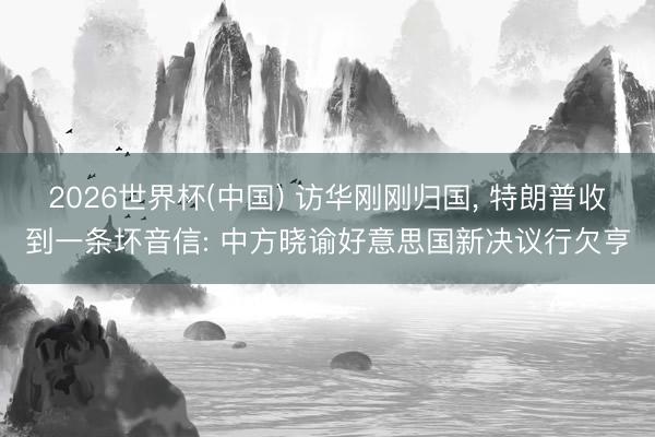 2026世界杯(中国) 访华刚刚归国， 特朗普收到一条坏音信: 中方晓谕好意思国新决议行欠亨