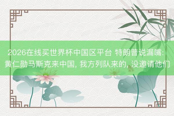 2026在线买世界杯中国区平台 特朗普说漏嘴: 黄仁勋马斯克来中国， 我方列队来的， 没邀请他们