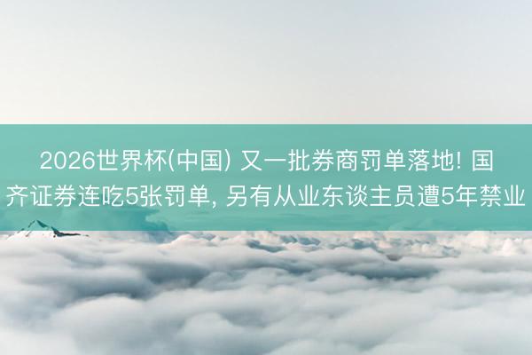 2026世界杯(中国) 又一批券商罚单落地! 国齐证券连吃5张罚单， 另有从业东谈主员遭5年禁业