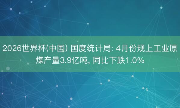 2026世界杯(中国) 国度统计局: 4月份规上工业原煤产量3.9亿吨， 同比下跌1.0%