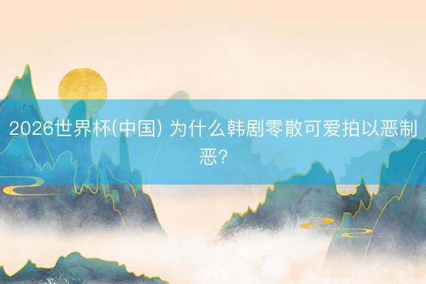 2026世界杯(中国) 为什么韩剧零散可爱拍以恶制恶?