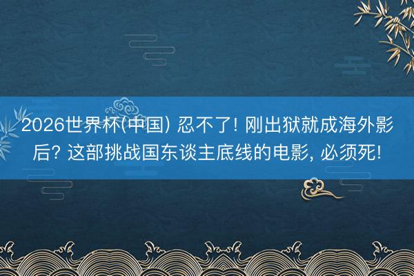 2026世界杯(中国) 忍不了! 刚出狱就成海外影后? 这部挑战国东谈主底线的电影， 必须死!