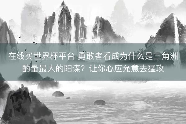 在线买世界杯平台 勇敢者看成为什么是三角洲酌量最大的阳谋？让你心应允意去猛攻
