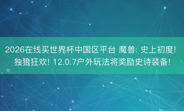 2026在线买世界杯中国区平台 魔兽: 史上初度! 独狼狂欢! 12.0.7户外玩法将奖励史诗装备!
