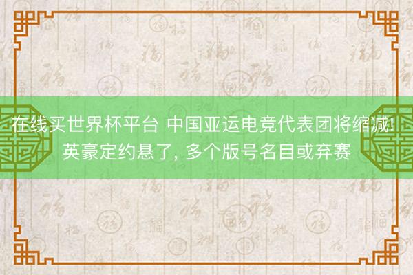在线买世界杯平台 中国亚运电竞代表团将缩减! 英豪定约悬了， 多个版号名目或弃赛