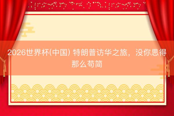 2026世界杯(中国) 特朗普访华之旅，没你思得那么苟简