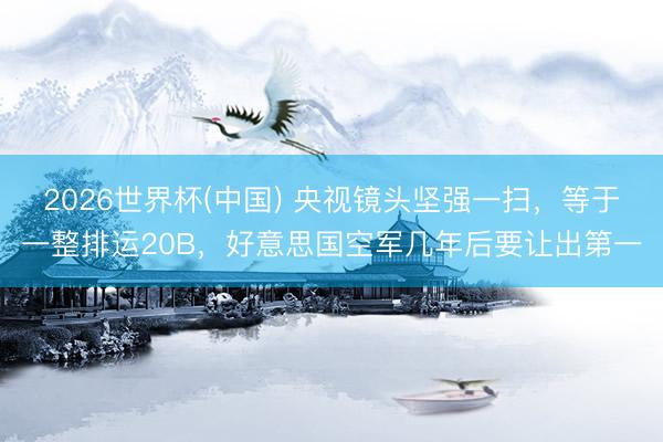 2026世界杯(中国) 央视镜头坚强一扫，等于一整排运20B，好意思国空军几年后要让出第一