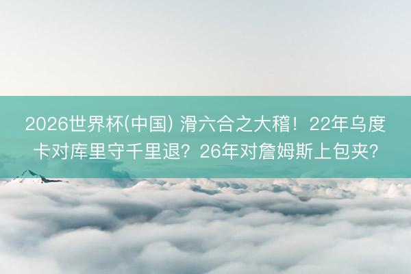 2026世界杯(中国) 滑六合之大稽！22年乌度卡对库里守千里退？26年对詹姆斯上包夹？