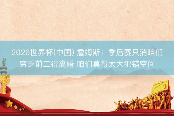 2026世界杯(中国) 詹姆斯:季后赛只消咱们穷乏前二得离婚 咱们莫得太大犯错空间
