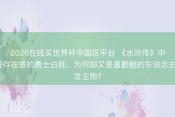 2026在线买世界杯中国区平台 《水浒传》中最没存在感的勇士白胜，为何却又是最勤勉的东说念主物？