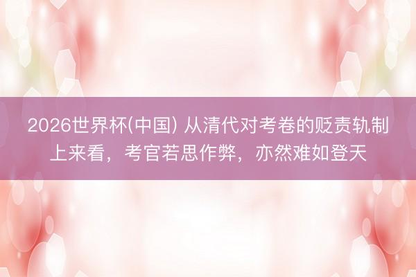 2026世界杯(中国) 从清代对考卷的贬责轨制上来看，考官若思作弊，亦然难如登天