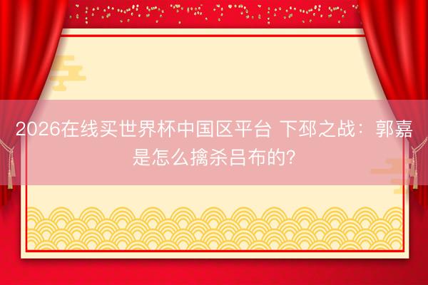 2026在线买世界杯中国区平台 下邳之战：郭嘉是怎么擒杀吕布的？