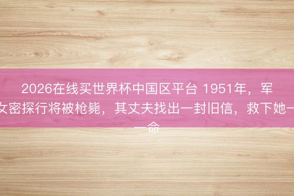2026在线买世界杯中国区平台 1951年，军统女密探行将被枪毙，其丈夫找出一封旧信，救下她一命