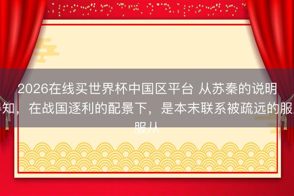 2026在线买世界杯中国区平台 从苏秦的说明得知，在战国逐利的配景下，是本末联系被疏远的服从