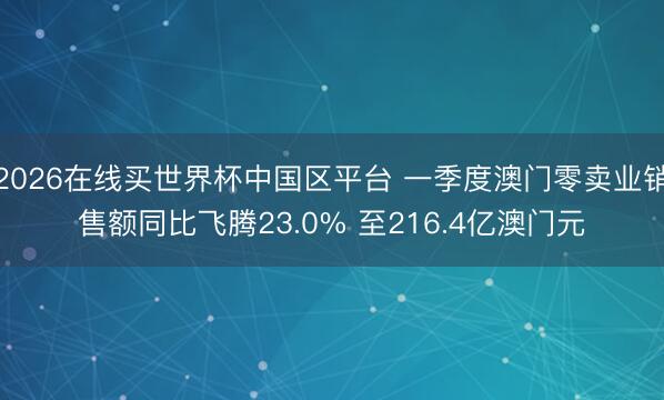 2026在线买世界杯中国区平台 一季度澳门零卖业销售额同比飞腾23.0% 至216.4亿澳门元