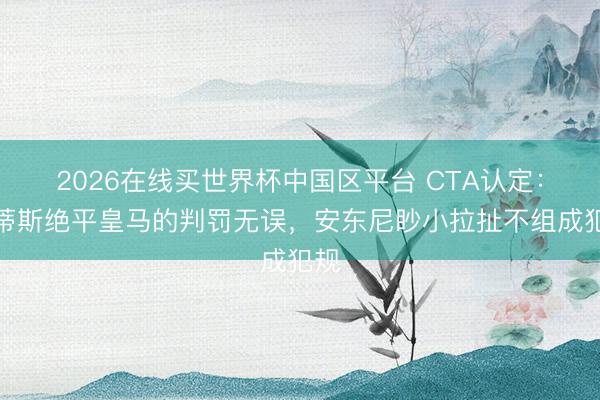 2026在线买世界杯中国区平台 CTA认定：贝蒂斯绝平皇马的判罚无误，安东尼眇小拉扯不组成犯规