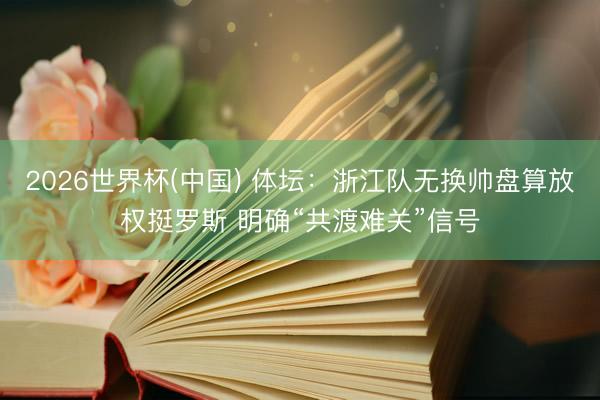 2026世界杯(中国) 体坛:浙江队无换帅盘算放权挺罗斯 明确“共渡难关”信号