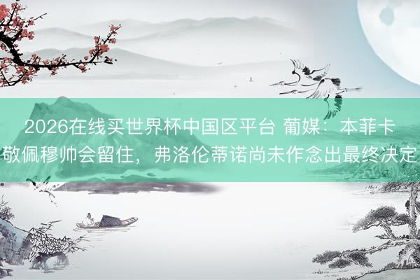 2026在线买世界杯中国区平台 葡媒：本菲卡敬佩穆帅会留住，弗洛伦蒂诺尚未作念出最终决定