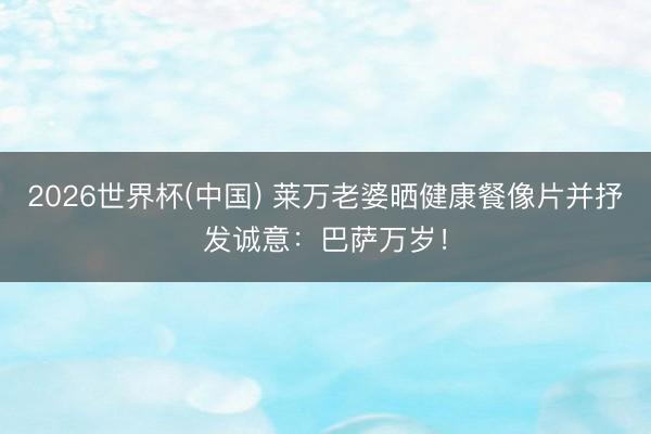2026世界杯(中国) 莱万老婆晒健康餐像片并抒发诚意:巴萨万岁!