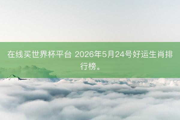 在线买世界杯平台 2026年5月24号好运生肖排行榜。