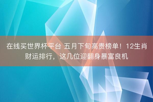 在线买世界杯平台 五月下旬高贵榜单！12生肖财运排行，这几位迎翻身暴富良机